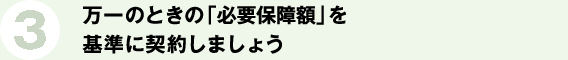 3.万一のときの「必要保障額」を基準に契約しましょう。