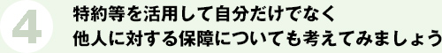 4.特約等を活用して自分だけでなく他人に対する保障についても考えてみましょう