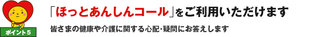 ポイント5 「ほっとあんしんコール」をご利用いただけます