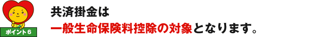 ポイント6 共済掛金は一般生命保険料控除の対象となります。 