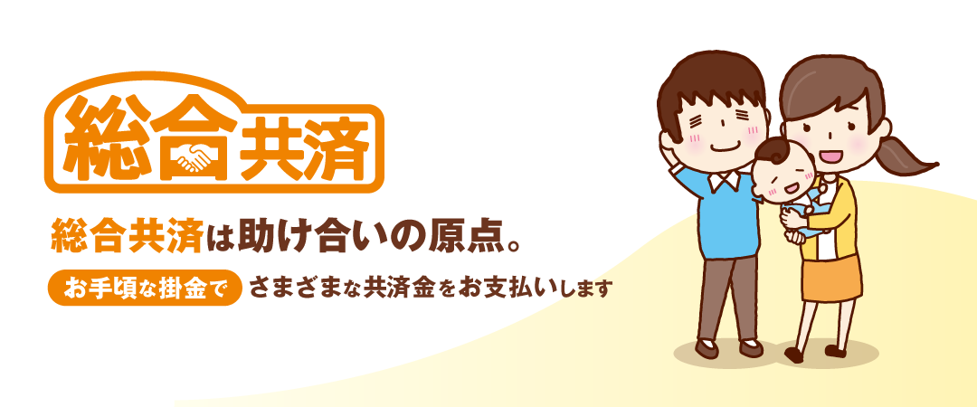 総合共済は助け合いの原点　お手頃な掛け金でさまざまな共済金をお支払いします