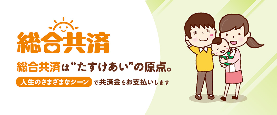総合共済は助け合いの原点　お手頃な掛け金でさまざまな共済金をお支払いします