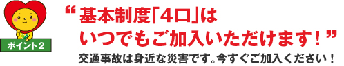 "基本制度はいつでもご加入いただけます"交通事故は身近な災害です。今すぐご加入ください！