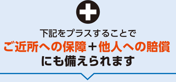 ご近所への補償＋他人への賠償にも備えられます